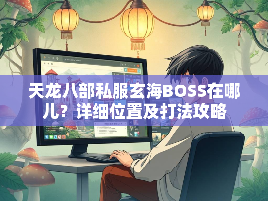 天龙八部私服玄海BOSS在哪儿？详细位置及打法攻略  第5张