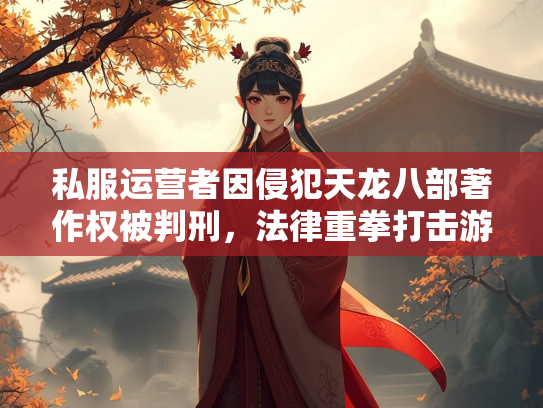 私服运营者因侵犯天龙八部著作权被判刑，法律重拳打击游戏私服乱象  第4张