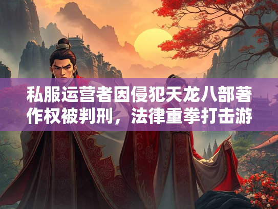 私服运营者因侵犯天龙八部著作权被判刑，法律重拳打击游戏私服乱象