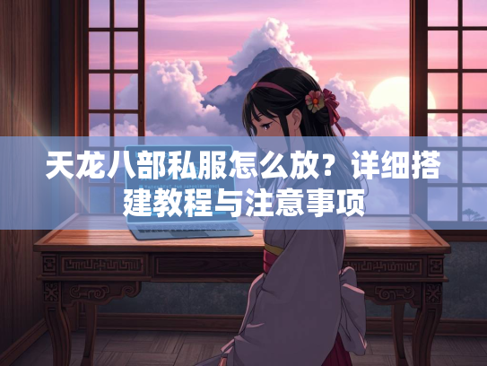 天龙八部私服怎么放？详细搭建教程与注意事项  第3张