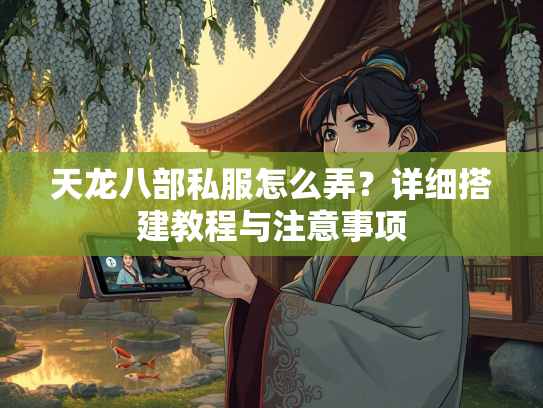 天龙八部私服怎么弄？详细搭建教程与注意事项