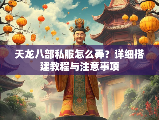 天龙八部私服怎么弄？详细搭建教程与注意事项