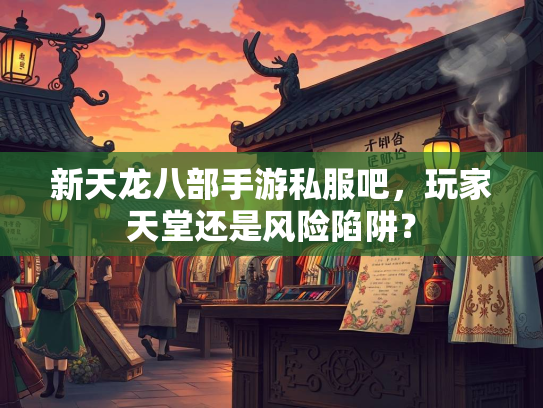 新天龙八部手游私服吧，玩家天堂还是风险陷阱？