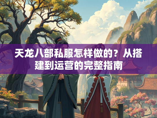 天龙八部私服怎样做的？从搭建到运营的完整指南