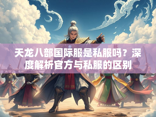天龙八部国际服是私服吗？深度解析官方与私服的区别