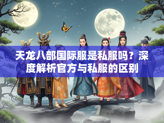 天龙八部国际服是私服吗？深度解析官方与私服的区别