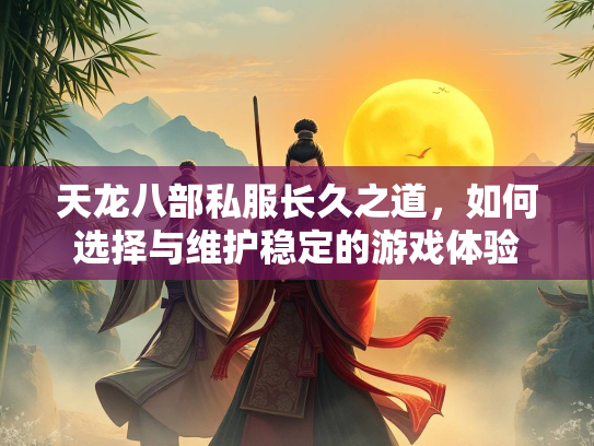 天龙八部私服长久之道，如何选择与维护稳定的游戏体验