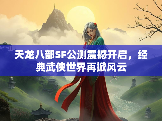 天龙八部SF公测震撼开启，经典武侠世界再掀风云