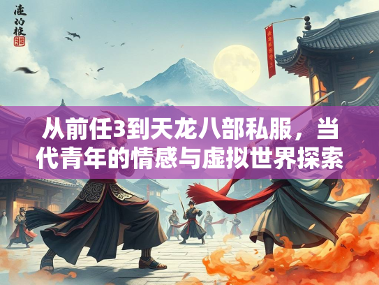 从前任3到天龙八部私服，当代青年的情感与虚拟世界探索  第5张