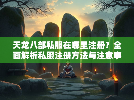 天龙八部私服在哪里注册？全面解析私服注册方法与注意事项