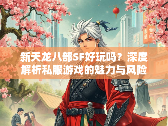 新天龙八部SF好玩吗？深度解析私服游戏的魅力与风险