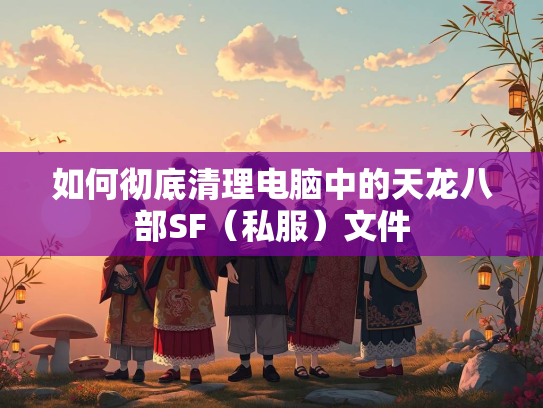 如何彻底清理电脑中的天龙八部SF（私服）文件  第1张