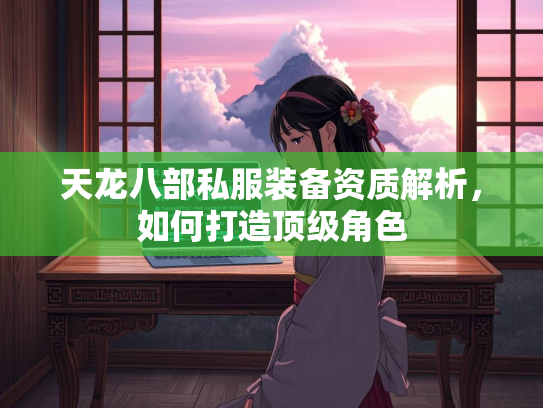 天龙八部私服装备资质解析，如何打造顶级角色