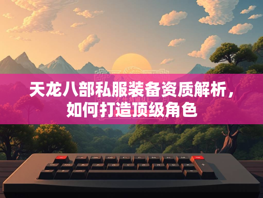 天龙八部私服装备资质解析，如何打造顶级角色  第4张