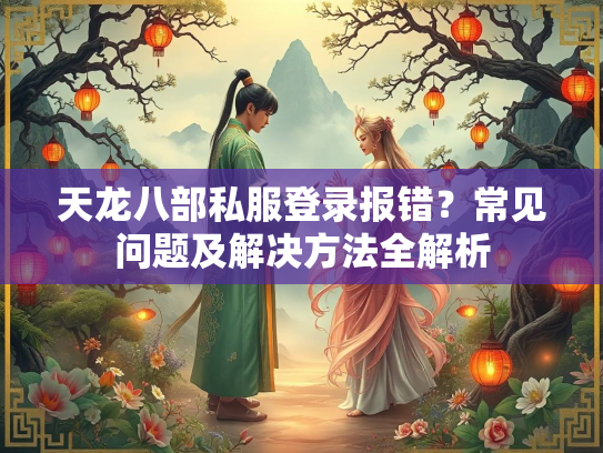 天龙八部私服登录报错？常见问题及解决方法全解析