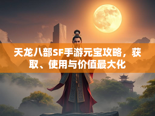 天龙八部SF手游元宝攻略，获取、使用与价值最大化