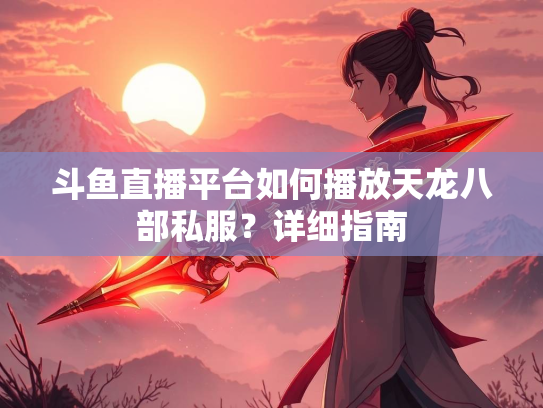 斗鱼直播平台如何播放天龙八部私服？详细指南  第2张