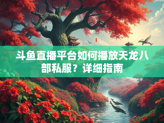 斗鱼直播平台如何播放天龙八部私服？详细指南
