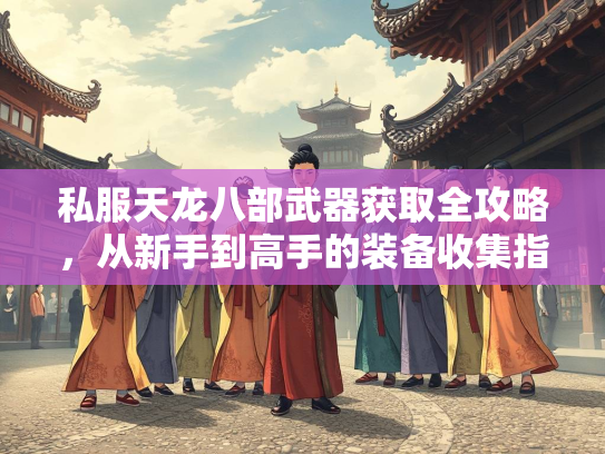 私服天龙八部武器获取全攻略，从新手到高手的装备收集指南