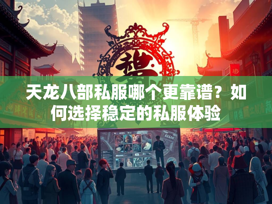 天龙八部私服哪个更靠谱？如何选择稳定的私服体验
