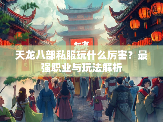天龙八部私服玩什么厉害？最强职业与玩法解析