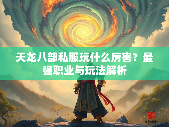天龙八部私服玩什么厉害？最强职业与玩法解析