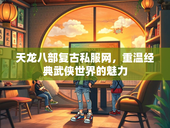 天龙八部复古私服网，重温经典武侠世界的魅力