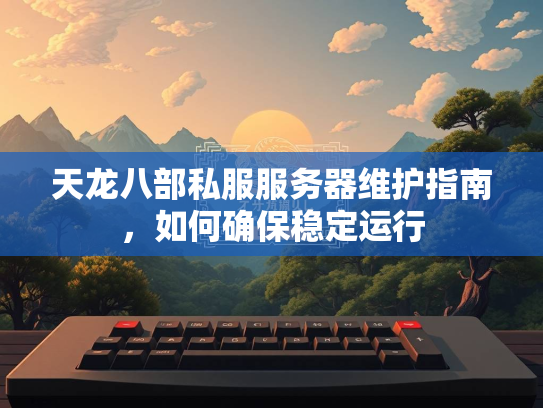天龙八部私服服务器维护指南，如何确保稳定运行