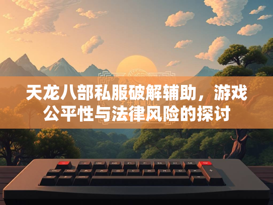 天龙八部私服破解辅助，游戏公平性与法律风险的平性探讨  第1张