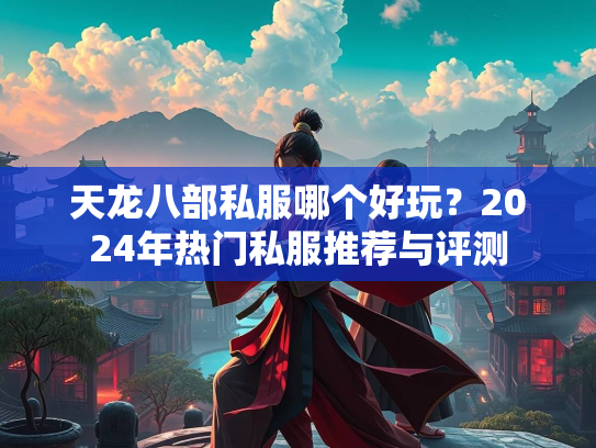天龙八部私服哪个好玩？2024年热门私服推荐与评测  第2张