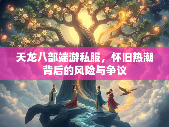 天龙八部端游私服，怀旧热潮背后的风险与争议  第3张