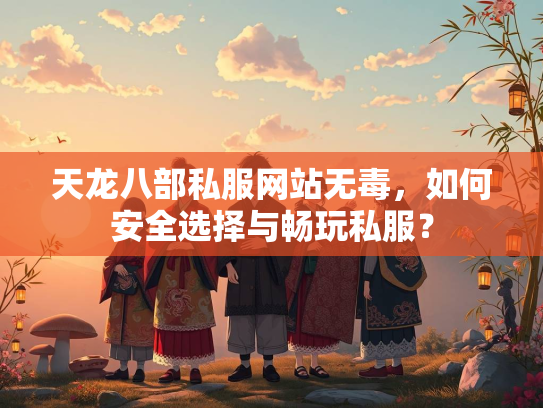 天龙八部私服网站无毒，如何安全选择与畅玩私服？  第2张