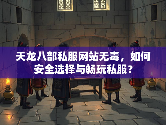天龙八部私服网站无毒，如何安全选择与畅玩私服？