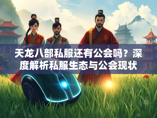 天龙八部私服还有公会吗？深度解析私服生态与公会现状