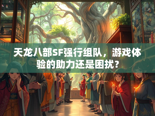 天龙八部SF强行组队，游戏体验的助力还是困扰？