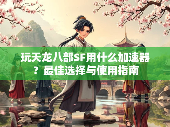 玩天龙八部SF用什么加速器？最佳选择与使用指南