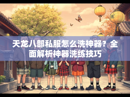 天龙八部私服怎么洗神器？全面解析神器洗练技巧  第2张