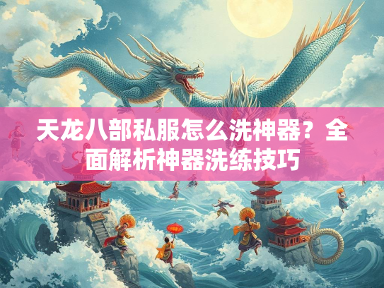 天龙八部私服怎么洗神器？全面解析神器洗练技巧  第1张