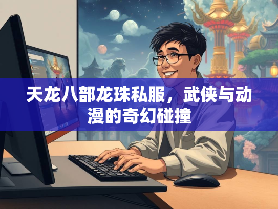 天龙八部龙珠私服，武侠与动漫的奇幻碰撞  第2张