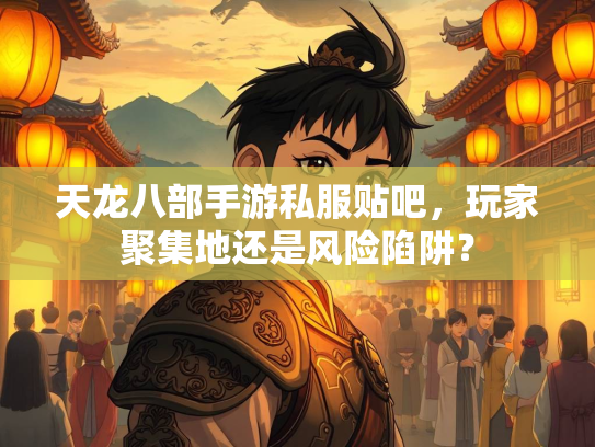 天龙八部手游私服贴吧，玩家聚集地还是风险陷阱？