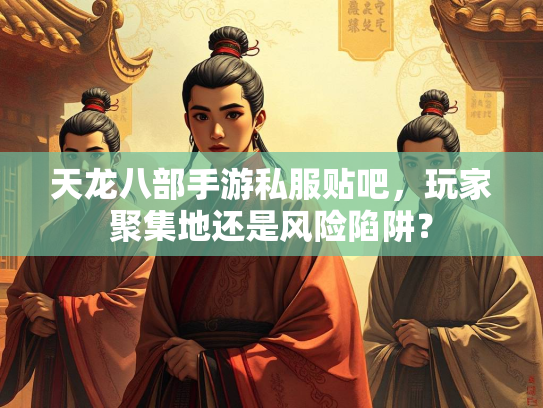 天龙八部手游私服贴吧，玩家聚集地还是风险陷阱？