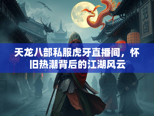 天龙八部私服虎牙直播间，怀旧热潮背后的江湖风云  第3张