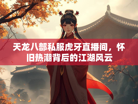 天龙八部私服虎牙直播间，怀旧热潮背后的江湖风云  第1张