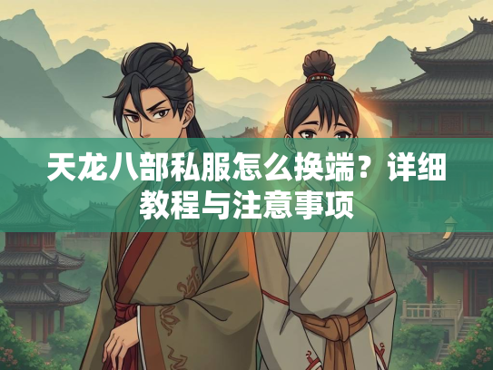 天龙八部私服怎么换端？详细教程与注意事项