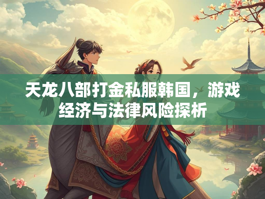 天龙八部打金私服韩国,游戏经济与法律风险探析 第2张 天龙八部打金私服韩国,游戏经济与法律风险探析 第2张
