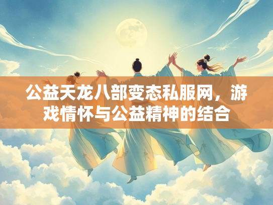 公益天龙八部变态私服网，游戏情怀与公益精神的结合  第2张