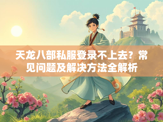 天龙八部私服登录不上去？常见问题及解决方法全解析  第2张