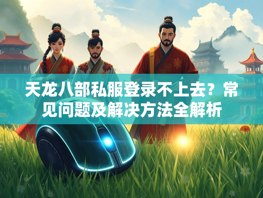 天龙八部私服登录不上去？常见问题及解决方法全解析