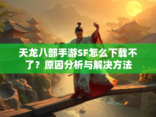 天龙八部手游SF怎么下载不了？原因分析与解决方法  第2张