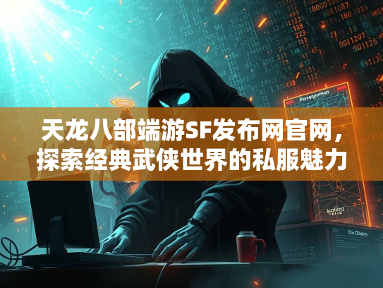 天龙八部端游SF发布网官网，探索经典武侠世界的私服魅力  第2张
